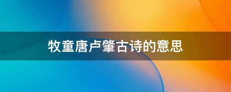 牧童唐卢肇古诗的意思 牧童古诗唐代诗人卢肇