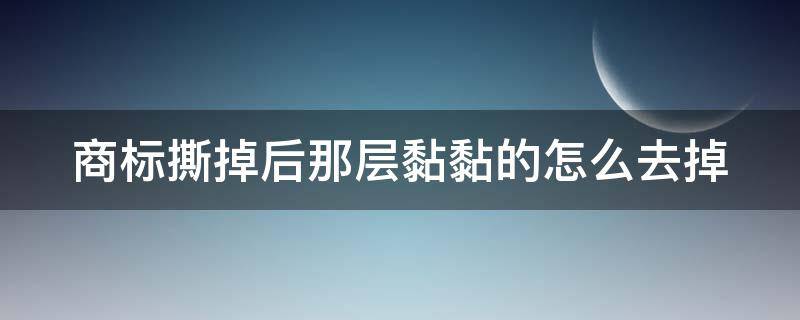 商标撕掉后那层黏黏的怎么去掉（贴纸撕完黏糊糊的怎么办）