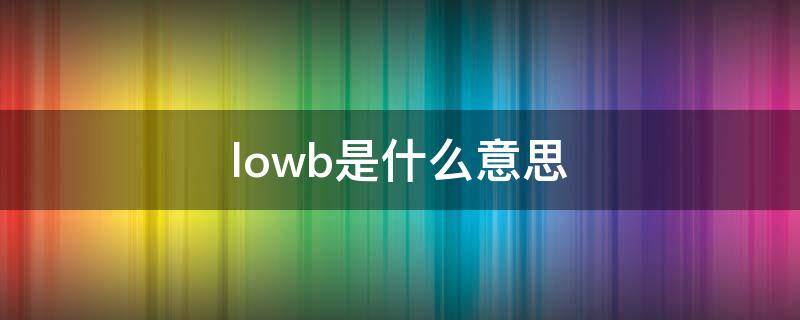 lowb是什么意思（lowb是什么意思英文）