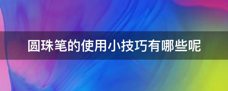 圆珠笔的使用小技巧有哪些呢（圆珠笔不好用了小窍门）