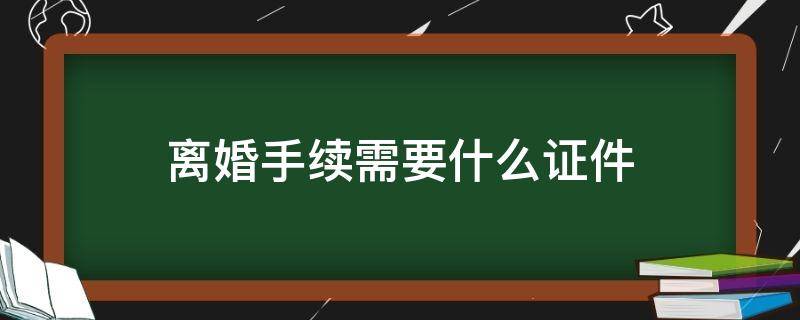 离婚手续需要什么证件（离婚需要什么证件和手续）