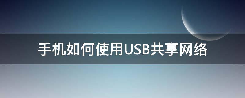 手机如何使用USB共享网络（手机怎么使用usb共享网络）