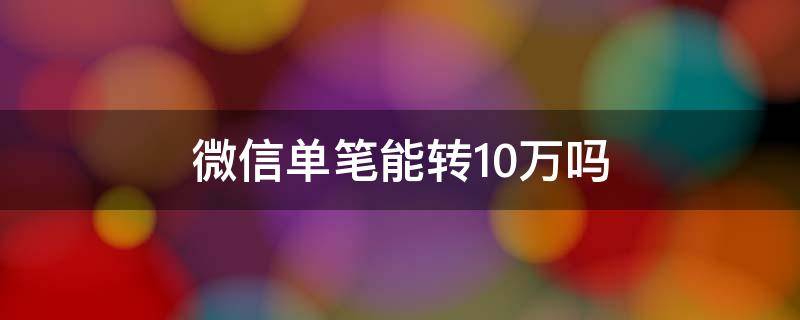 微信单笔能转10万吗 微信一笔能转10万吗