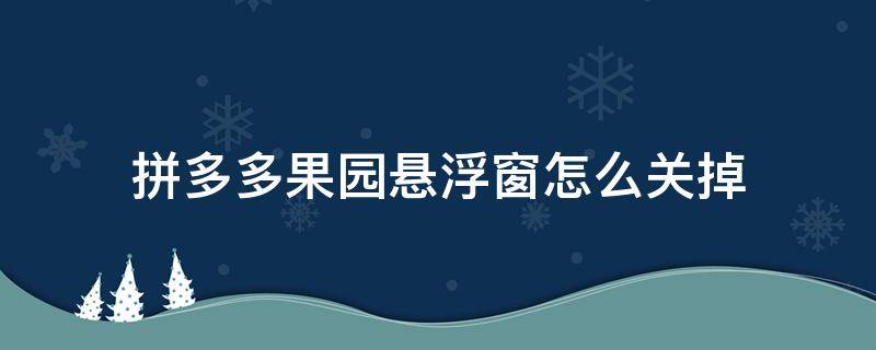 拼多多果园悬浮窗怎么关掉 拼多多果园的悬浮窗怎么关掉