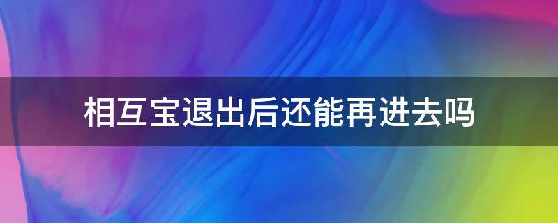 相互宝退出后还能再进去吗（相互宝退出来了就不能再加入了吗）