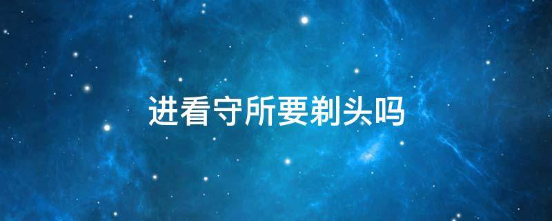 进看守所要剃头吗 进看守所要剃头吗胡子剃吗