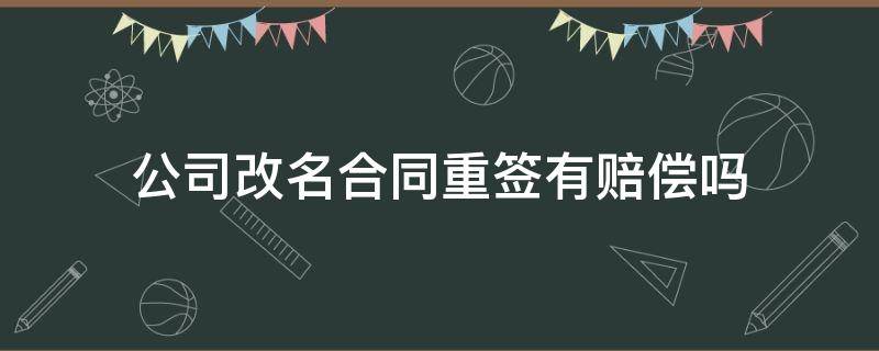 公司改名合同重签有赔偿吗（公司改名改法人合同重签有赔偿吗）