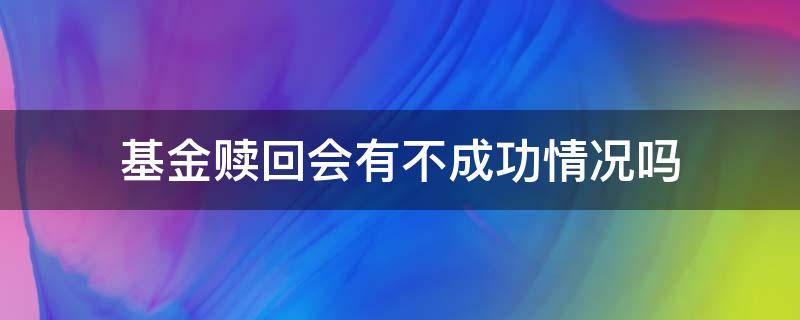 基金赎回会有不成功情况吗（基金为什么会赎回失败）