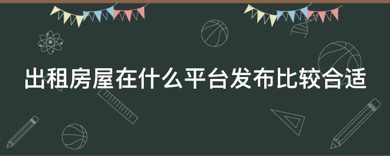 出租房屋在什么平台发布比较合适 出租房子在哪里发布比较好