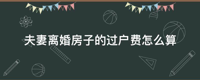 夫妻离婚房子的过户费怎么算 离婚的夫妻房屋过户费怎么算