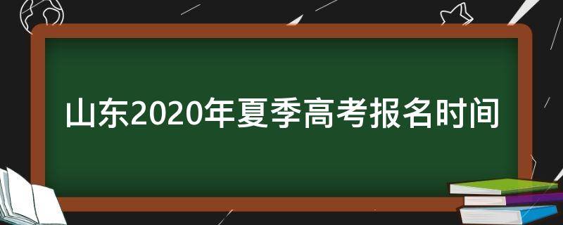 山东2020年夏季高考报名时间（山东2020夏季高考考试时间）