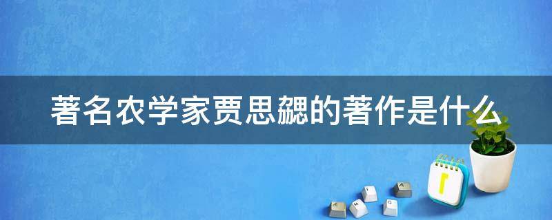 著名农学家贾思勰的著作是什么 著名农学家贾思什么所著的什么