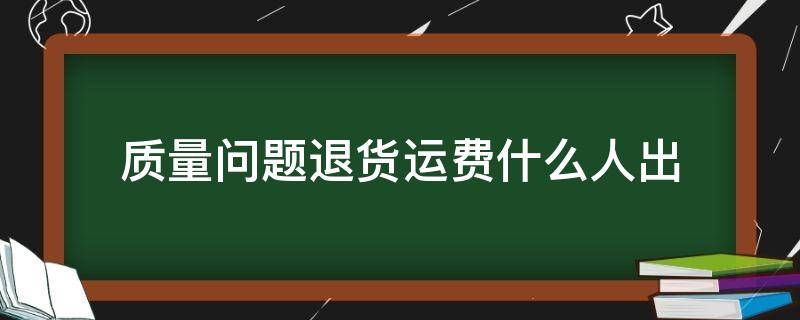 质量问题退货运费什么人出（如果因为质量问题退货运费怎么算）