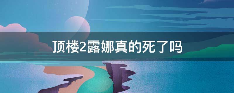 顶楼2露娜真的死了吗 《顶楼2》露娜没死