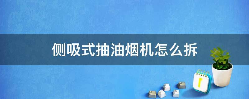 侧吸式抽油烟机怎么拆（侧吸式抽油烟机怎么拆卸清洗）