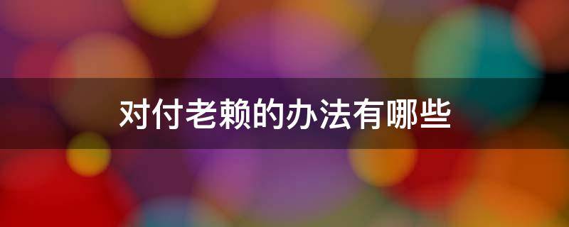 对付老赖的办法有哪些 对付老赖的十个大绝招