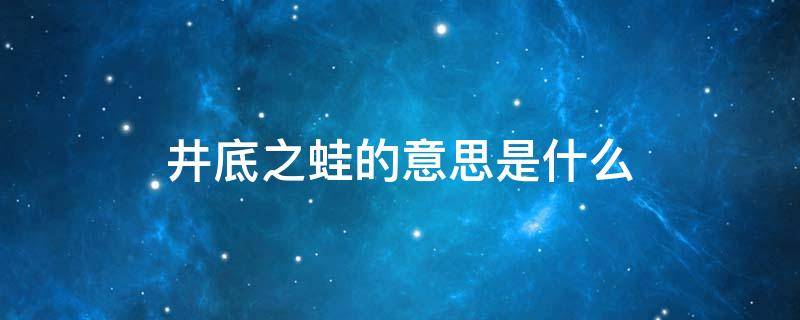 井底之蛙的意思是什么（井底之蛙的意思是什么意思）