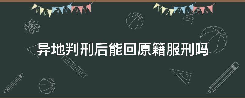 异地判刑后能回原籍服刑吗 外地判刑可以回原籍服刑吗