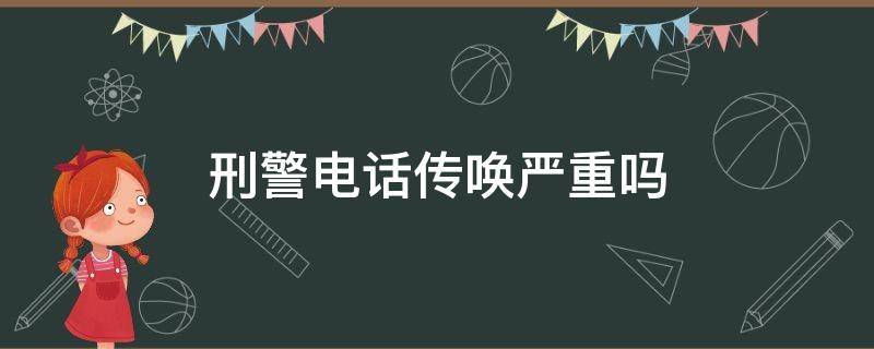 刑警电话传唤严重吗 刑警大队打电话来传唤严重吗