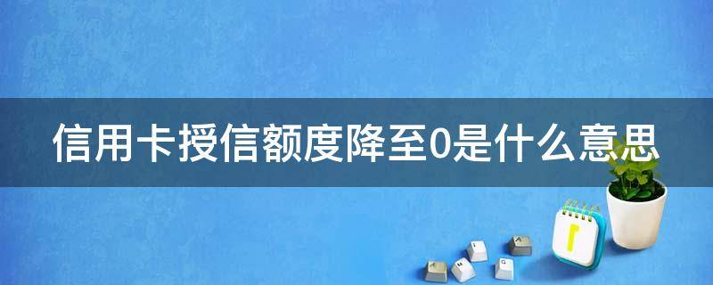 信用卡授信额度降至0是什么意思（信用卡授信额度降至0是什么意思呀）