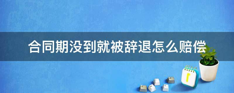 合同期没到就被辞退怎么赔偿（合同期没到辞退如何赔偿）