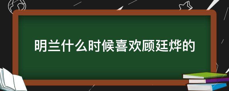 明兰什么时候喜欢顾廷烨的（明兰什么时候开始喜欢顾廷烨）