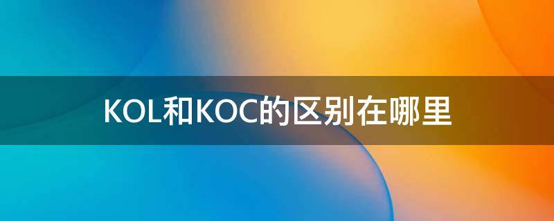 KOL和KOC的区别在哪里 koc和kol是什么