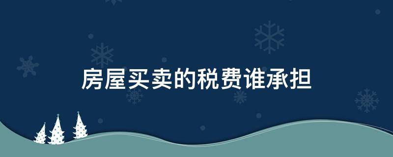 房屋买卖的税费谁承担 买卖房屋的税费如何承担