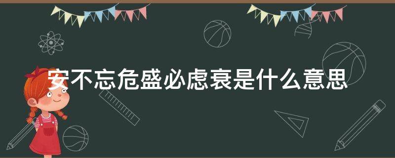 安不忘危盛必虑衰是什么意思（安不忘危,乐不忘忧的意思）