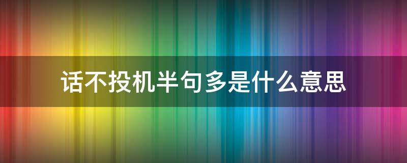 话不投机半句多是什么意思（酒逢知己千杯少话不投机半句多是什么意思）