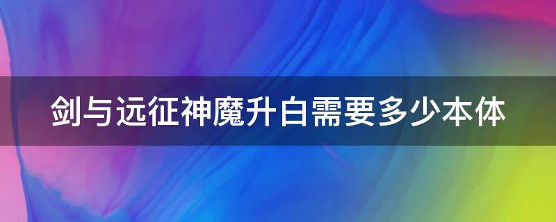 剑与远征神魔升白需要多少本体（剑与远征神魔升白需要几个本体）