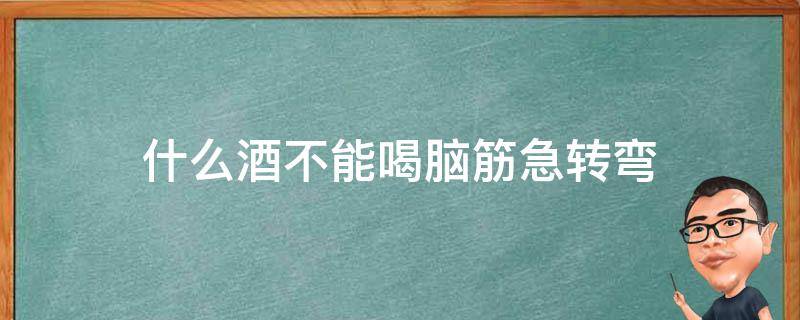 什么酒不能喝脑筋急转弯 什么酒不能喝脑筋急转弯答案