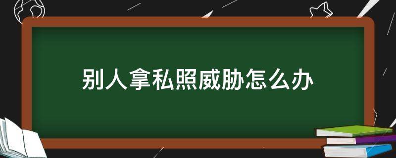 别人拿私照威胁怎么办 别人拿照片威胁怎么办