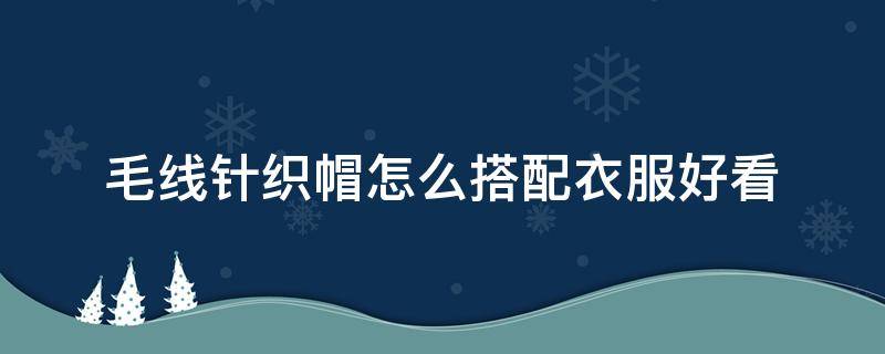 毛线针织帽怎么搭配衣服好看（针织帽子毛线颜色搭配）