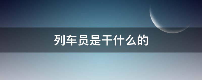 列车员是干什么的 地铁列车员是干什么的