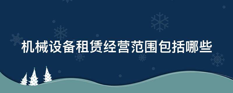 机械设备租赁经营范围包括哪些 机械设备租赁的经营范围有哪些