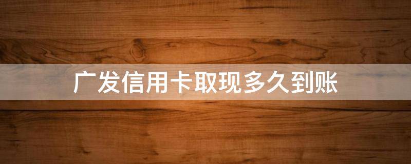 广发信用卡取现多久到账（广发银行卡提现多久到账）