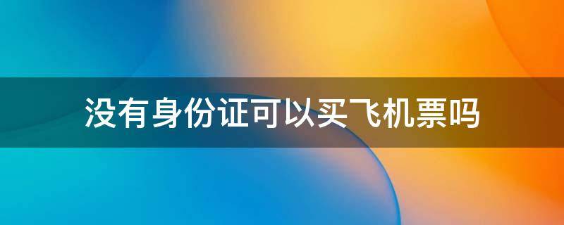 没有身份证可以买飞机票吗（没有身份证可以买飞机票嘛）