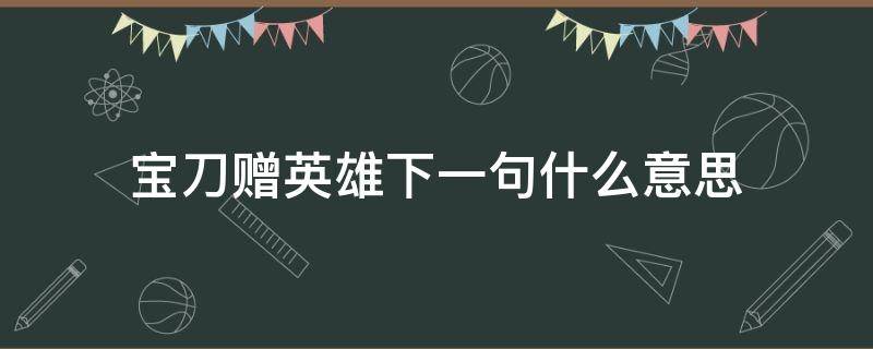 宝刀赠英雄下一句什么意思 宝刀赠英雄下一句是什么