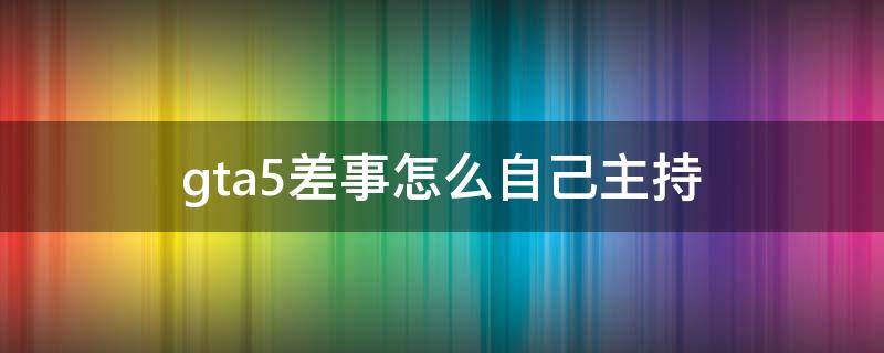 gta5差事怎么自己主持 GTA5如何主持差事