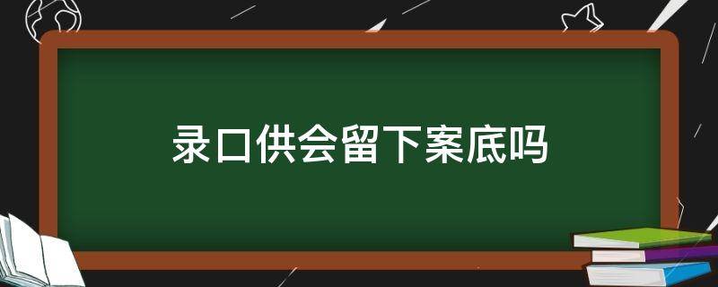 录口供会留下案底吗 打架录口供会留下案底吗