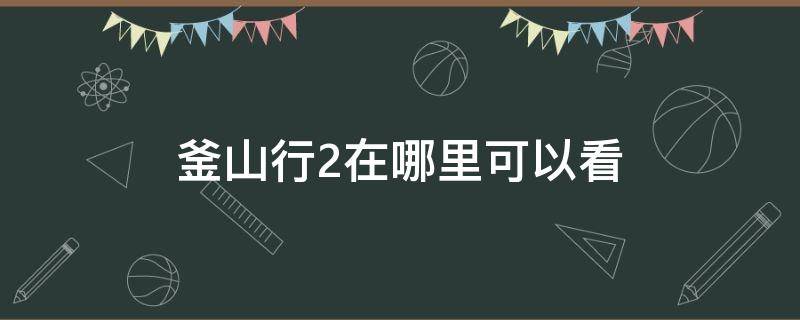 釜山行2在哪里可以看（釜山行2在哪里可以看高清）