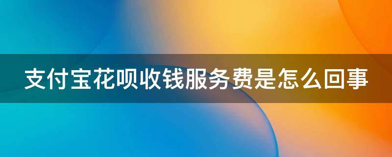 支付宝花呗收钱服务费是怎么回事 商家花呗收款5000手续费多少