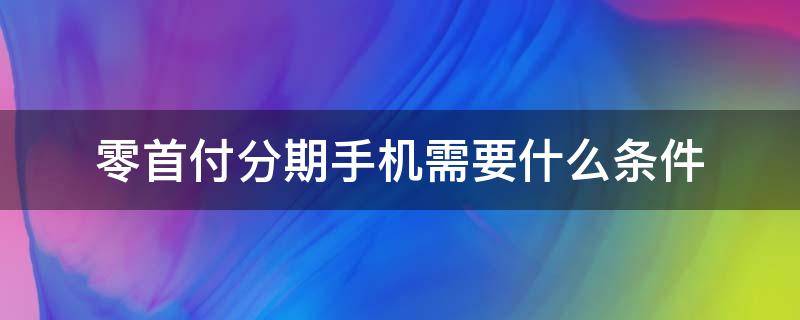 零首付分期手机需要什么条件 分期手机0首付需要什么条件