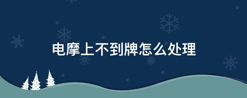 电摩上不到牌怎么处理 电摩托上不了牌怎么办