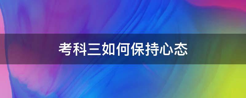 考科三如何保持心态（科三考试保持什么心态?）