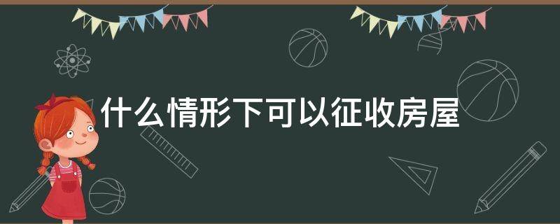 什么情形下可以征收房屋（房屋征收的情形）