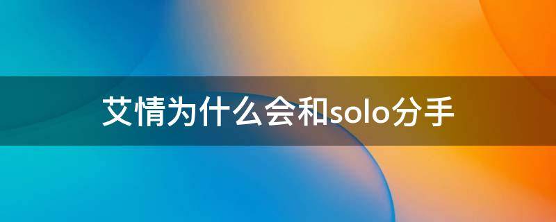 艾情为什么会和solo分手（solo还喜欢艾情吗）