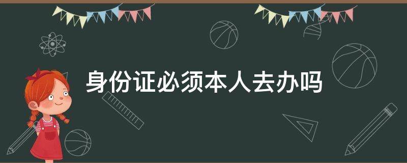 身份证必须本人去办吗（身份证必须本人去办吗?）