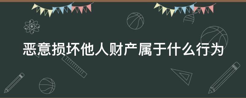 恶意损坏他人财产属于什么行为（恶意毁坏他人财产怎么处罚）